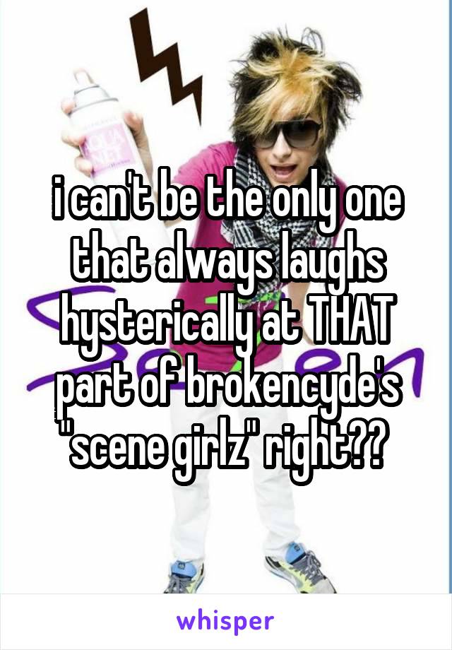 i can't be the only one that always laughs hysterically at THAT part of brokencyde's "scene girlz" right?? 