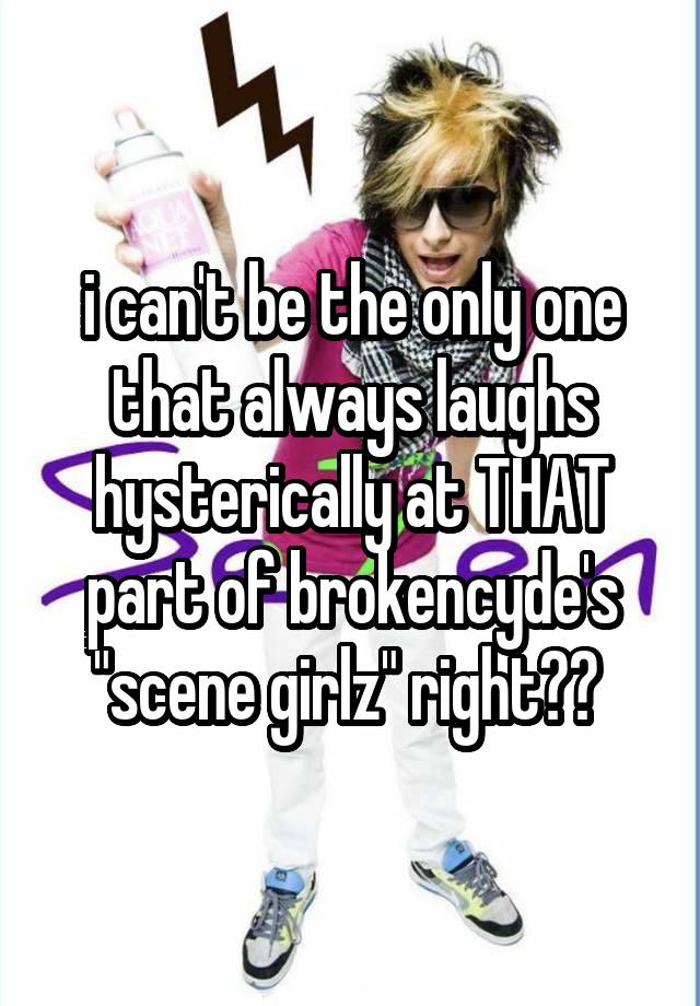 i can't be the only one that always laughs hysterically at THAT part of brokencyde's "scene girlz" right?? 