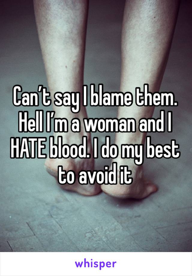 Can’t say I blame them. Hell I’m a woman and I HATE blood. I do my best to avoid it