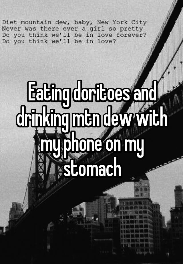 Eating doritoes and drinking mtn dew with my phone on my stomach