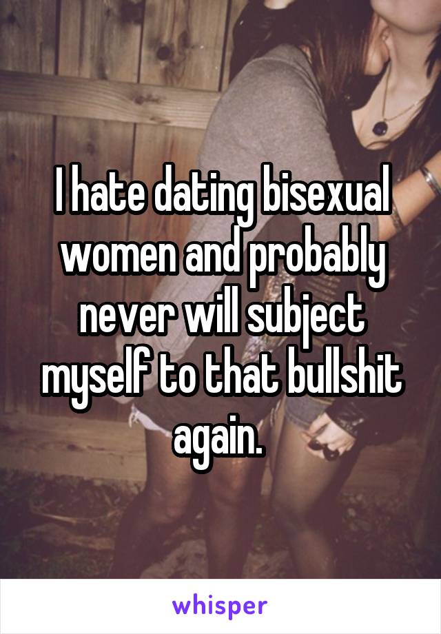 I hate dating bisexual women and probably never will subject myself to that bullshit again. 