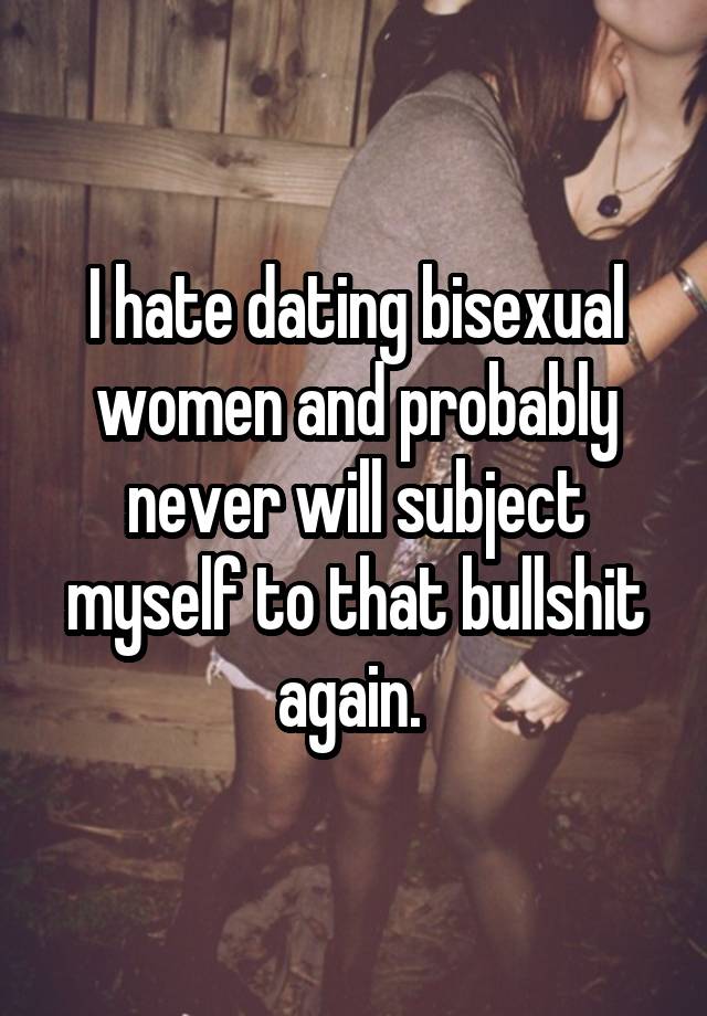 I hate dating bisexual women and probably never will subject myself to that bullshit again. 