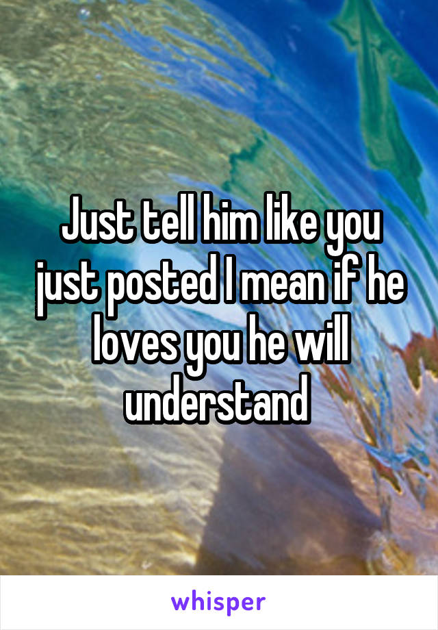 Just tell him like you just posted I mean if he loves you he will understand 