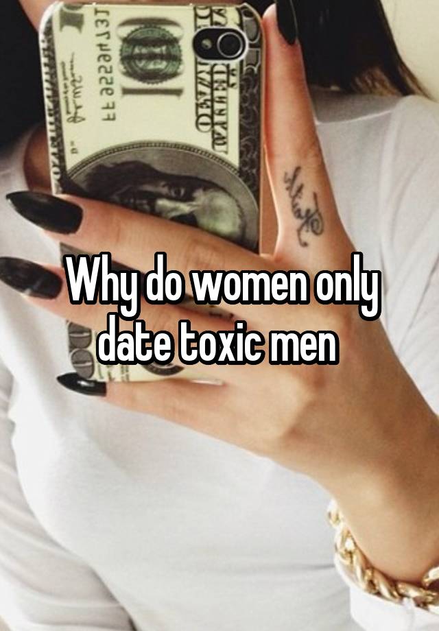 Why do women only date toxic men 