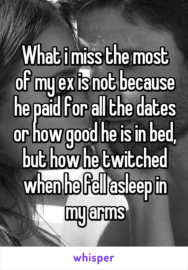 What i miss the most of my ex is not because he paid for all the dates or how good he is in bed, but how he twitched when he fell asleep in my arms