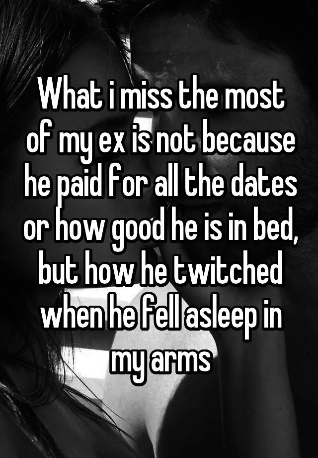 What i miss the most of my ex is not because he paid for all the dates or how good he is in bed, but how he twitched when he fell asleep in my arms