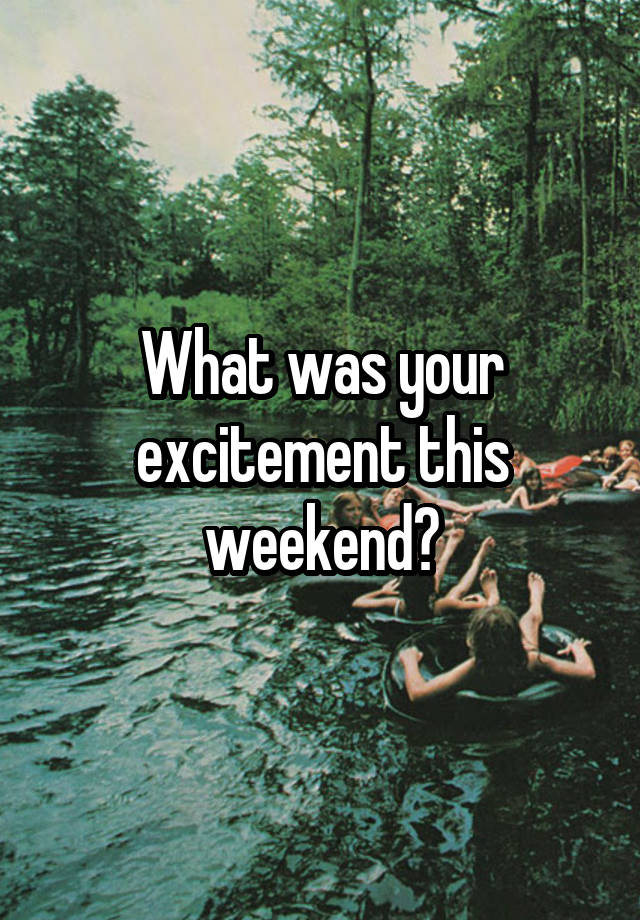 What was your excitement this weekend?