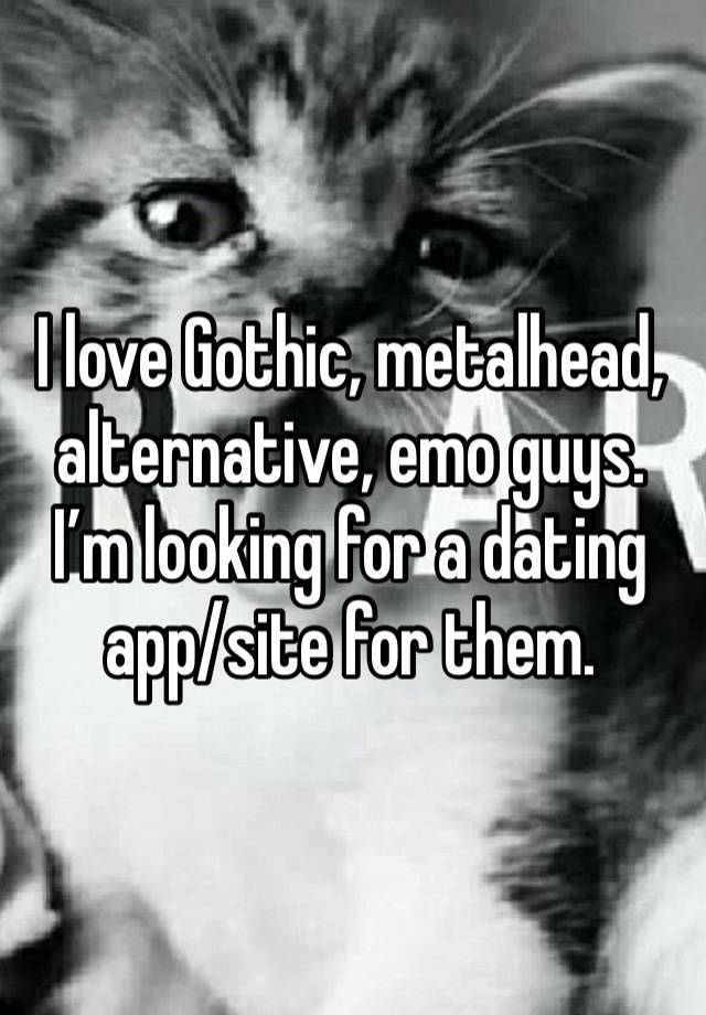 I love Gothic, metalhead, alternative, emo guys. I’m looking for a dating app/site for them.