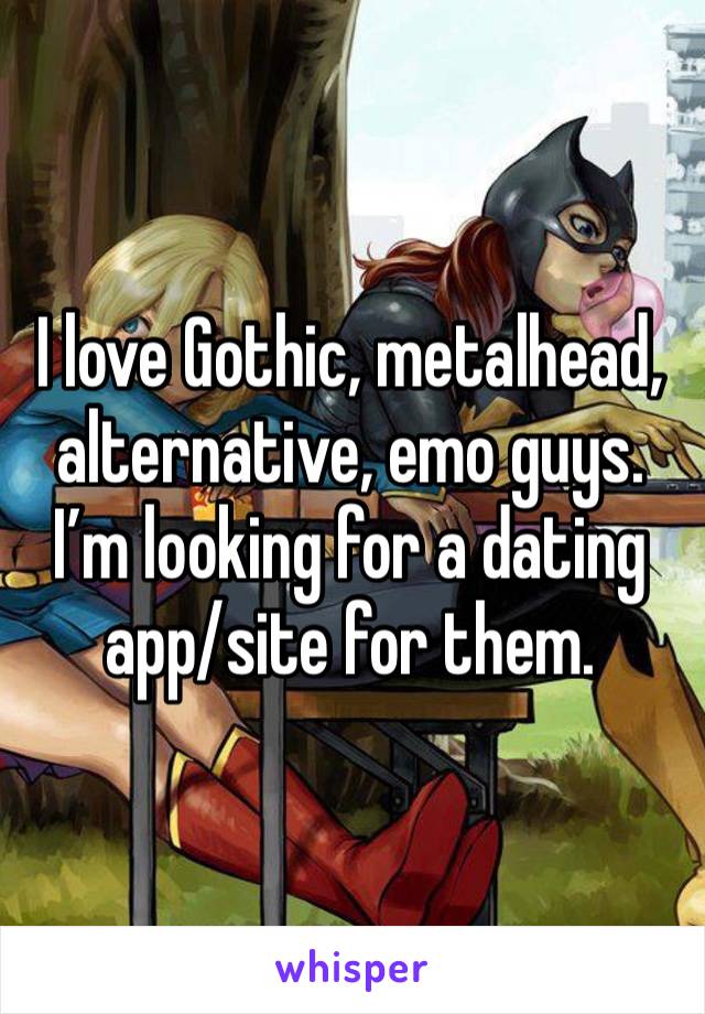 I love Gothic, metalhead, alternative, emo guys. I’m looking for a dating app/site for them.