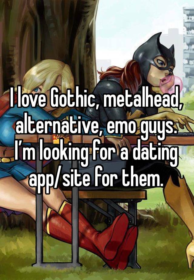 I love Gothic, metalhead, alternative, emo guys. I’m looking for a dating app/site for them.