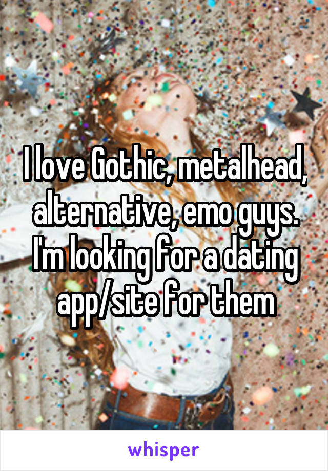 I love Gothic, metalhead, alternative, emo guys. I'm looking for a dating app/site for them