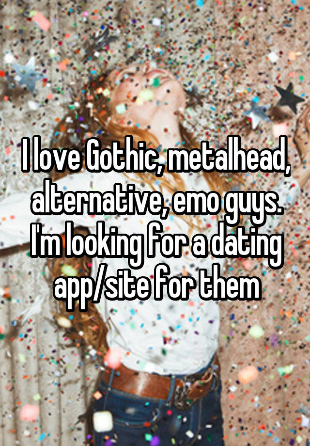 I love Gothic, metalhead, alternative, emo guys. I'm looking for a dating app/site for them