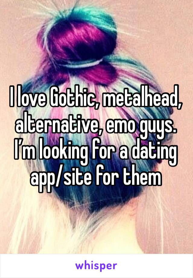 I love Gothic, metalhead, alternative, emo guys. I’m looking for a dating app/site for them