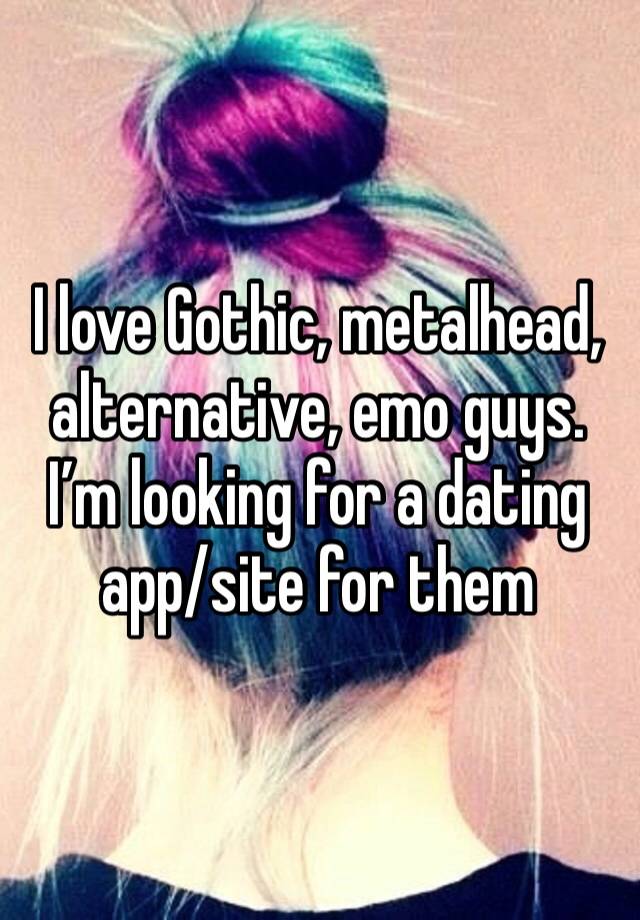 I love Gothic, metalhead, alternative, emo guys. I’m looking for a dating app/site for them