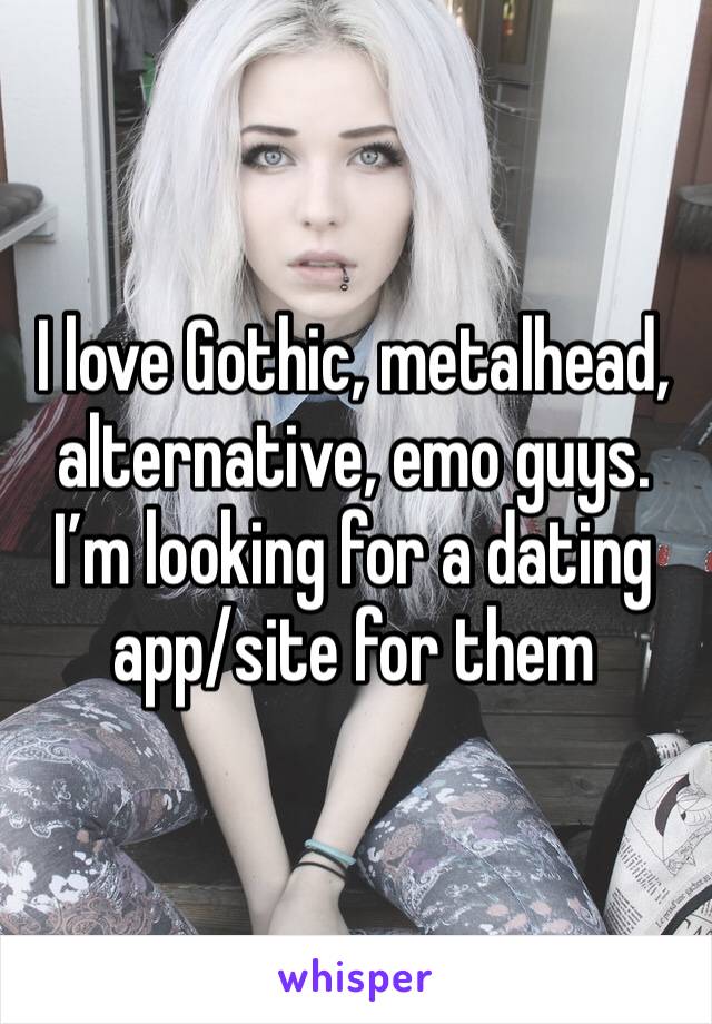 I love Gothic, metalhead, alternative, emo guys. I’m looking for a dating app/site for them