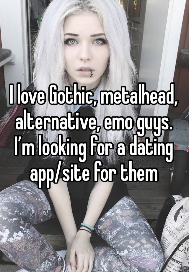 I love Gothic, metalhead, alternative, emo guys. I’m looking for a dating app/site for them