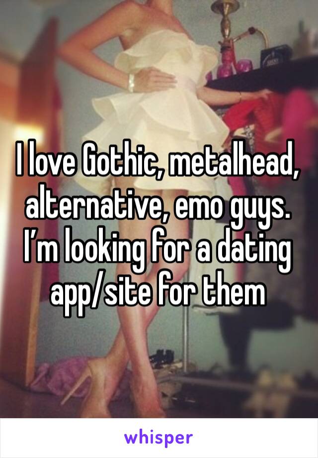 I love Gothic, metalhead, alternative, emo guys. I’m looking for a dating app/site for them