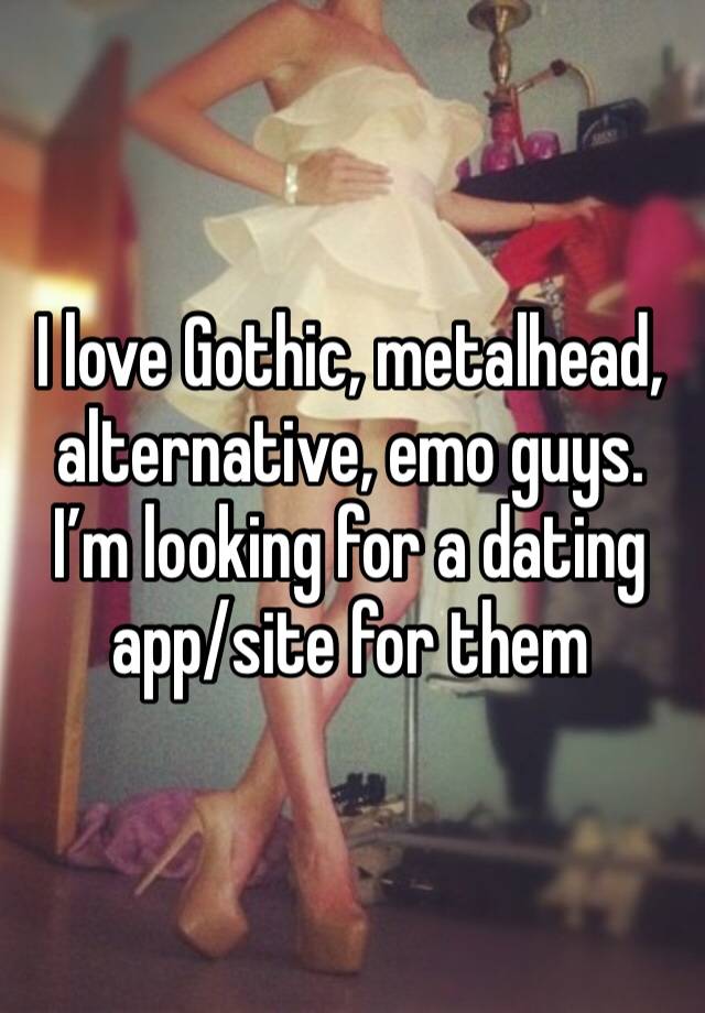 I love Gothic, metalhead, alternative, emo guys. I’m looking for a dating app/site for them