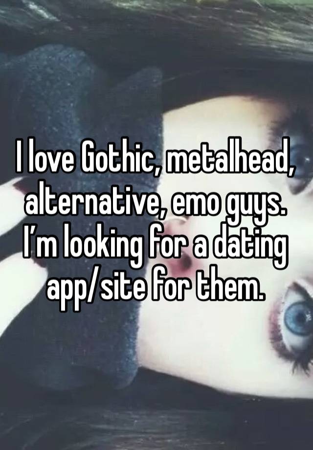 I love Gothic, metalhead, alternative, emo guys. I’m looking for a dating app/site for them.