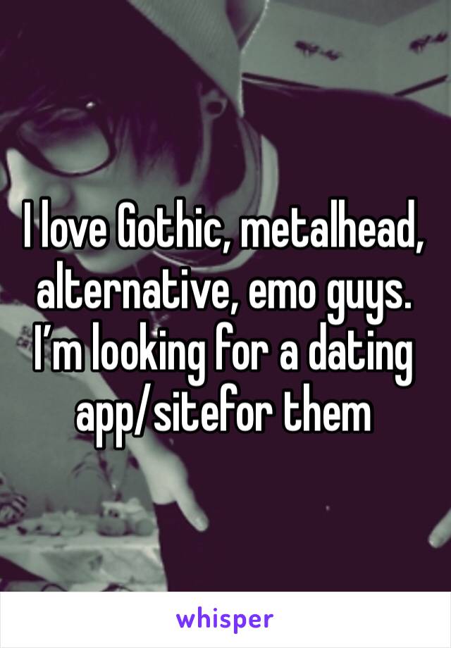 I love Gothic, metalhead, alternative, emo guys. I’m looking for a dating app/sitefor them