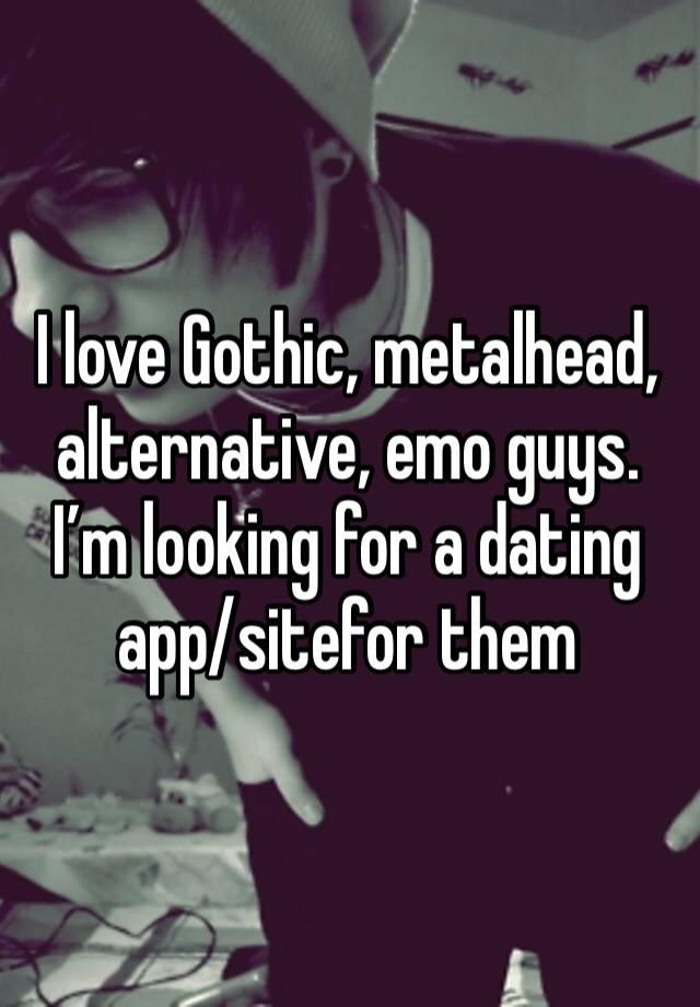 I love Gothic, metalhead, alternative, emo guys. I’m looking for a dating app/sitefor them