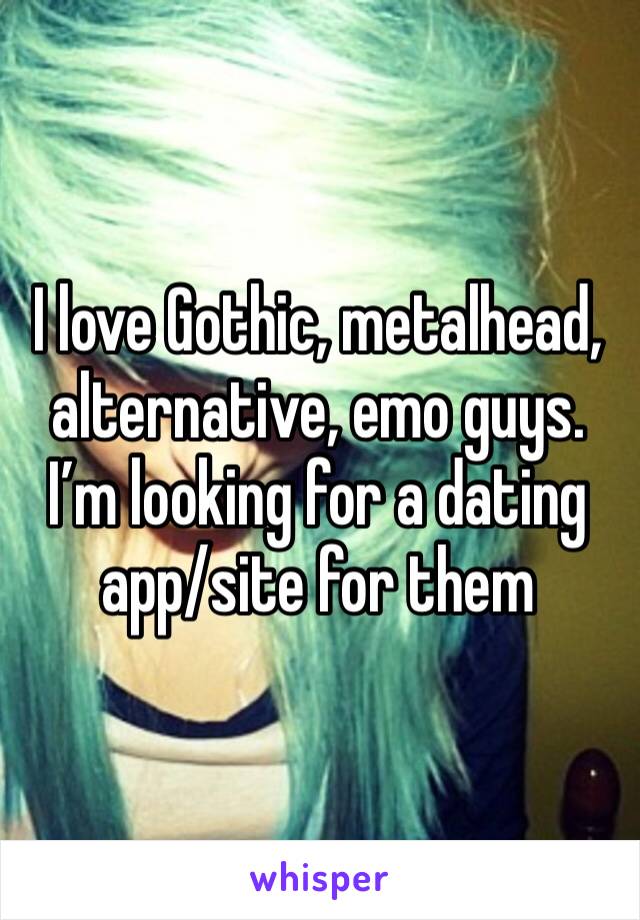 I love Gothic, metalhead, alternative, emo guys. I’m looking for a dating app/site for them