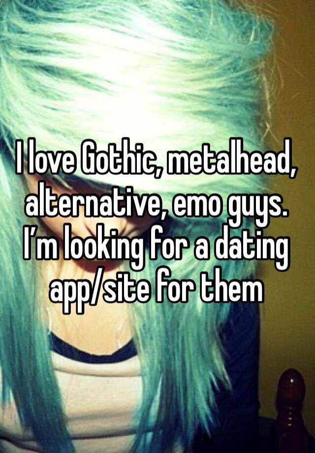 I love Gothic, metalhead, alternative, emo guys. I’m looking for a dating app/site for them