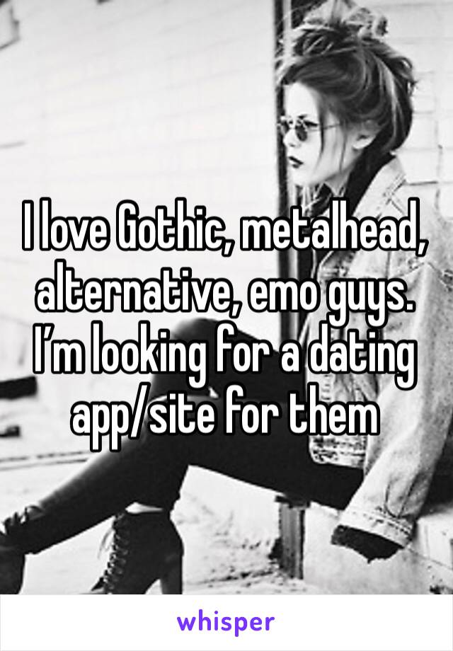 I love Gothic, metalhead, alternative, emo guys. I’m looking for a dating app/site for them