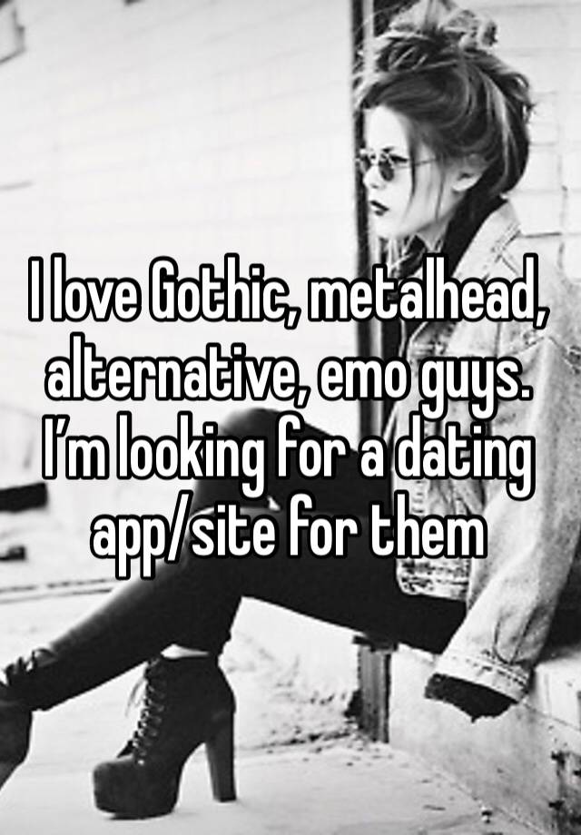 I love Gothic, metalhead, alternative, emo guys. I’m looking for a dating app/site for them