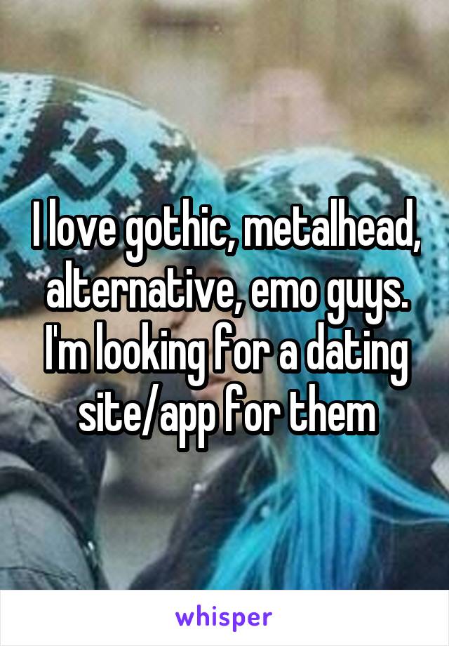 I love gothic, metalhead, alternative, emo guys. I'm looking for a dating site/app for them