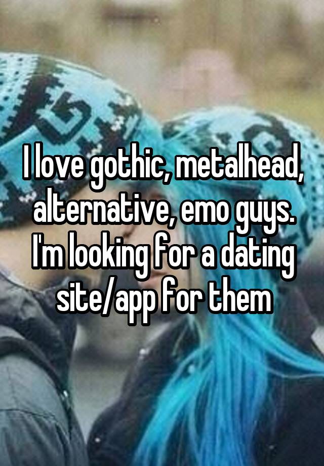 I love gothic, metalhead, alternative, emo guys. I'm looking for a dating site/app for them