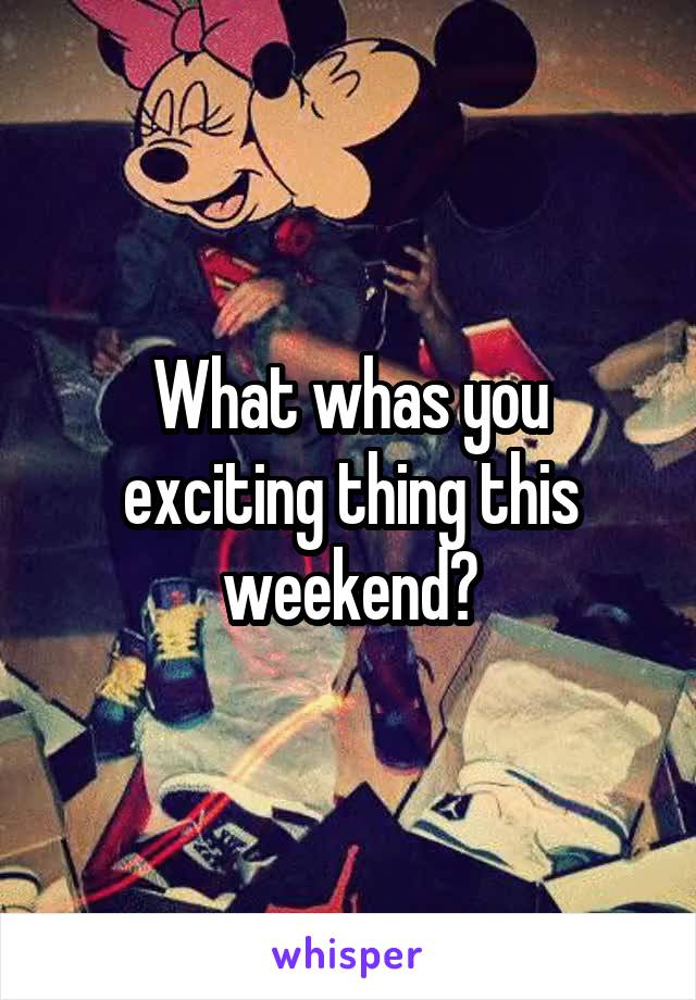 What whas you exciting thing this weekend?