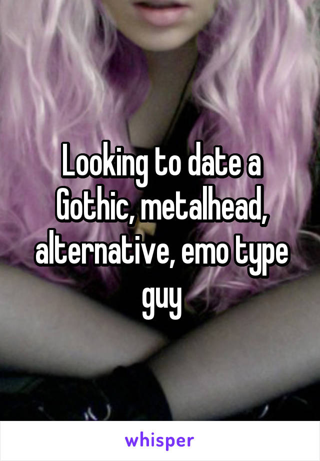 Looking to date a Gothic, metalhead, alternative, emo type guy