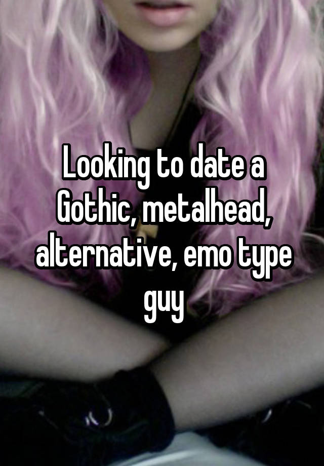 Looking to date a Gothic, metalhead, alternative, emo type guy