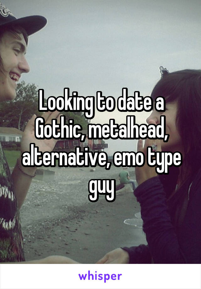 Looking to date a Gothic, metalhead, alternative, emo type guy