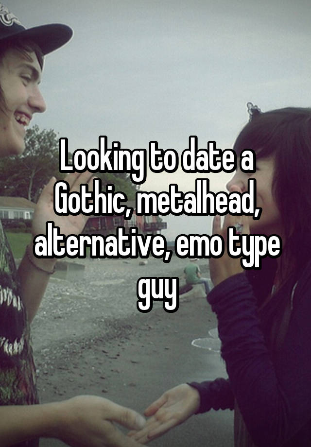 Looking to date a Gothic, metalhead, alternative, emo type guy