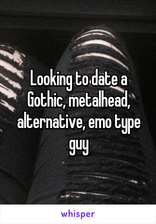 Looking to date a Gothic, metalhead, alternative, emo type guy