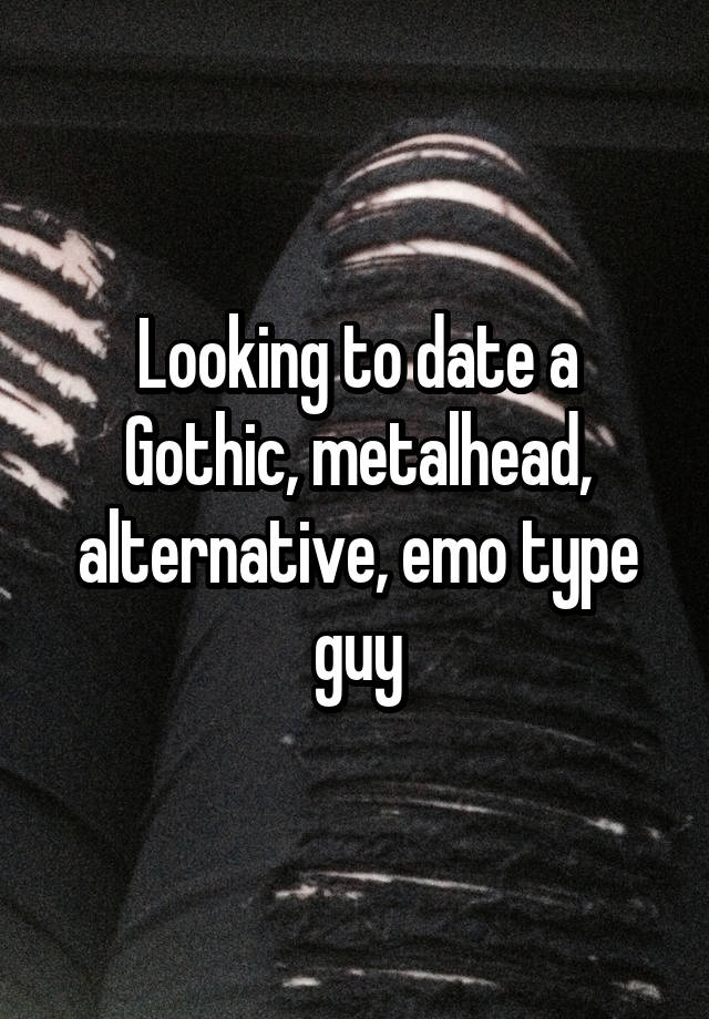 Looking to date a Gothic, metalhead, alternative, emo type guy