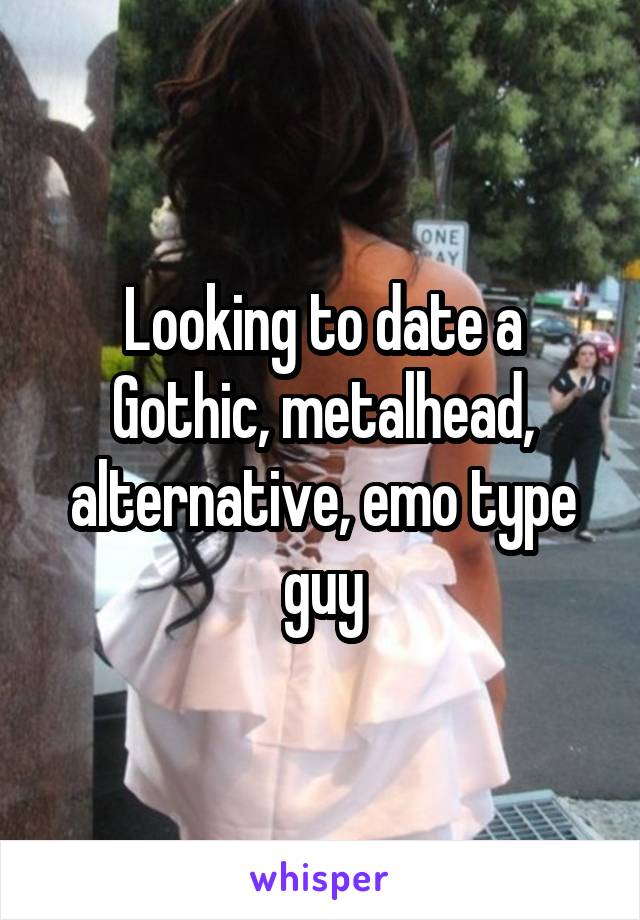 Looking to date a Gothic, metalhead, alternative, emo type guy