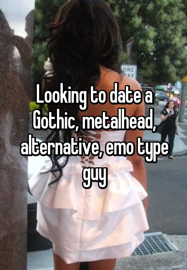 Looking to date a Gothic, metalhead, alternative, emo type guy