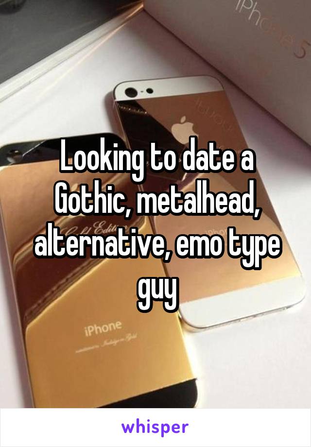 Looking to date a Gothic, metalhead, alternative, emo type guy