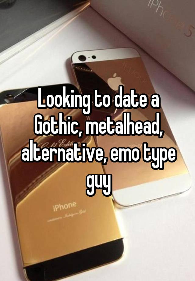 Looking to date a Gothic, metalhead, alternative, emo type guy