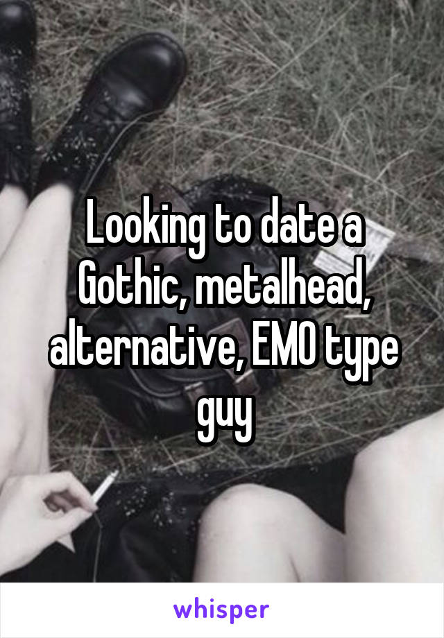 Looking to date a Gothic, metalhead, alternative, EMO type guy