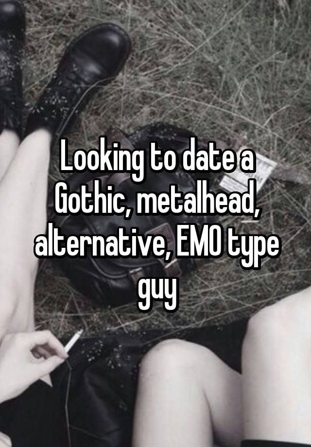 Looking to date a Gothic, metalhead, alternative, EMO type guy