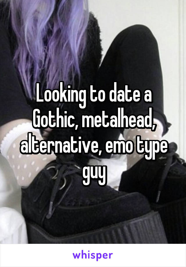 Looking to date a Gothic, metalhead, alternative, emo type guy