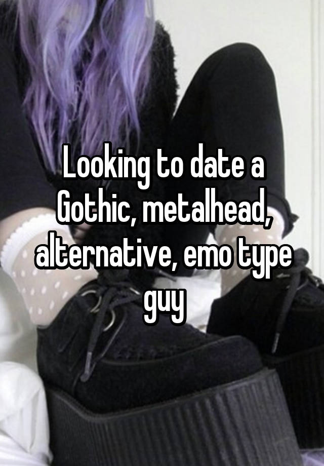 Looking to date a Gothic, metalhead, alternative, emo type guy