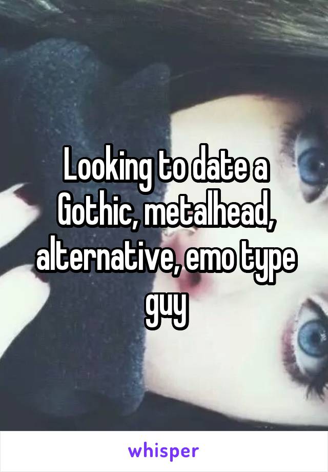 Looking to date a Gothic, metalhead, alternative, emo type guy