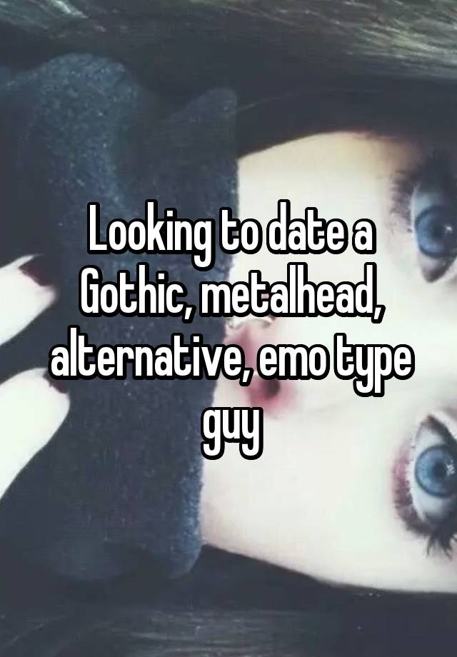 Looking to date a Gothic, metalhead, alternative, emo type guy