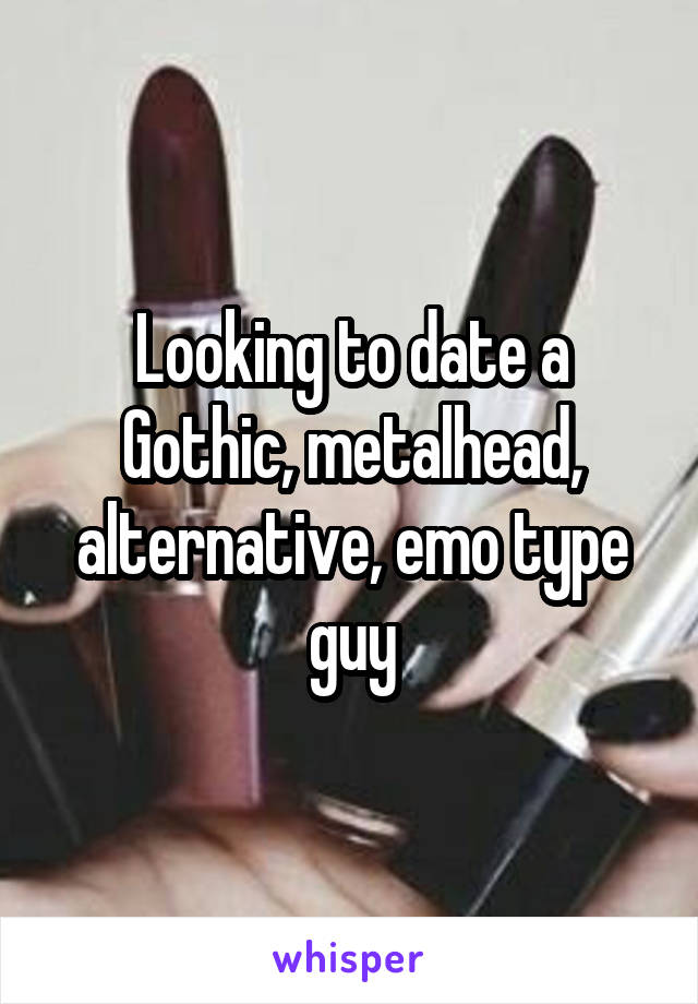 Looking to date a Gothic, metalhead, alternative, emo type guy