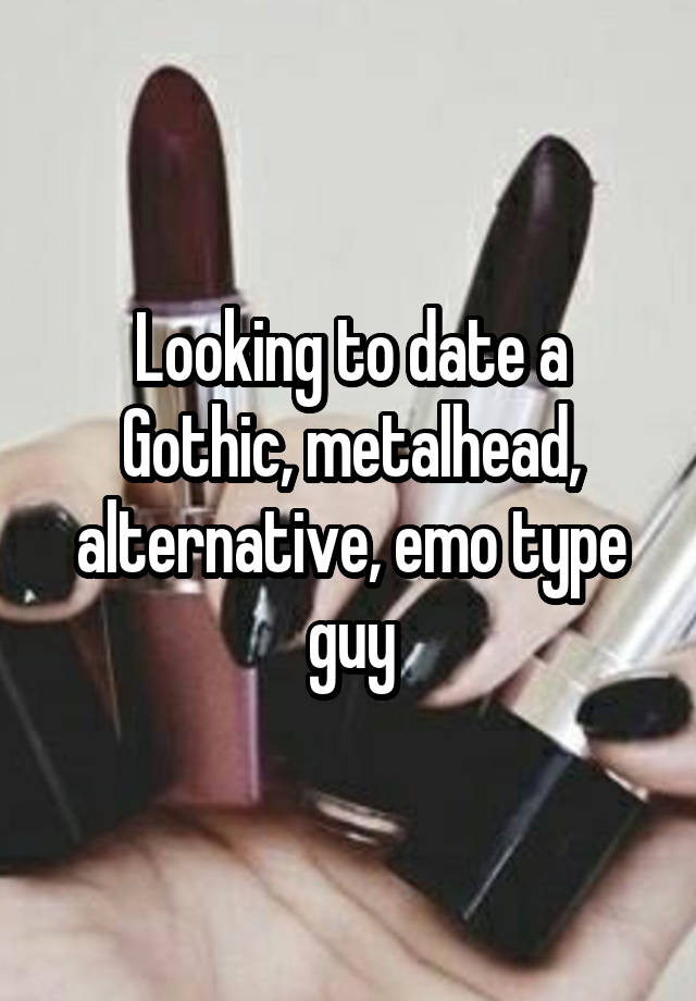 Looking to date a Gothic, metalhead, alternative, emo type guy